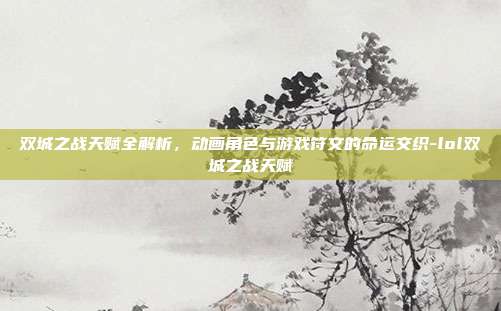 双城之战天赋全解析,动画角色与游戏符文的命运交织-lol双城之战天赋