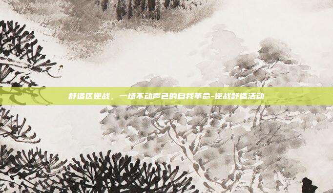 舒适区逆战，一场不动声色的自我革命-逆战舒适活动