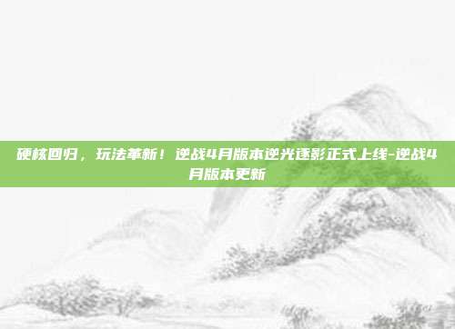 硬核回归,玩法革新!逆战4月版本逆光逐影正式上线-逆战4月版本更新