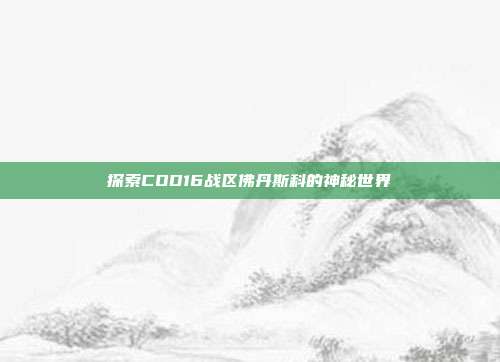 探索COD16战区佛丹斯科的神秘世界