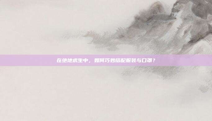 在绝地求生中,如何巧妙搭配服装与口罩?