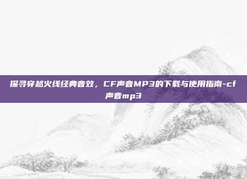 探寻穿越火线经典音效,CF声音MP3的下载与使用指南-cf声音mp3