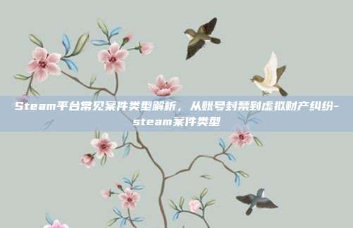Steam平台常见案件类型解析,从账号封禁到虚拟财产纠纷-steam案件类型