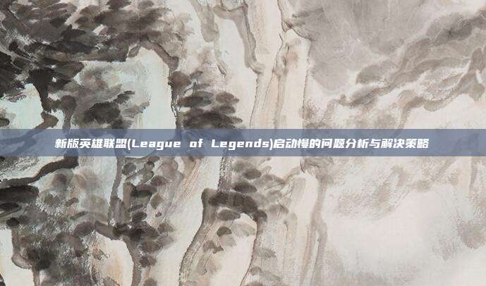 新版英雄联盟(League of Legends)启动慢的问题分析与解决策略