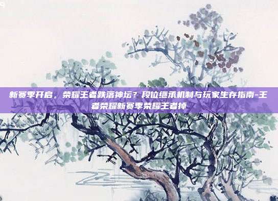 新赛季开启,荣耀王者跌落神坛?段位继承机制与玩家生存指南-王者荣耀新赛季荣耀王者掉