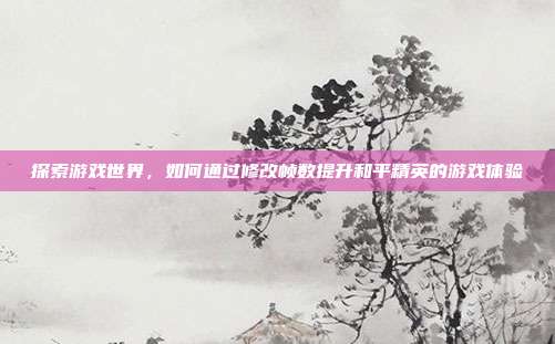 探索游戏世界，如何通过修改帧数提升和平精英的游戏体验
