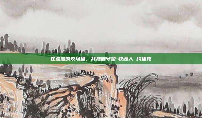 在遗忘的坟场里，我独自守望-牧魂人 约里克