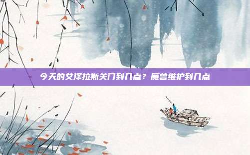 今天的艾泽拉斯关门到几点?魔兽维护到几点