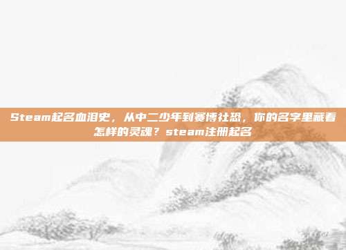 Steam起名血泪史，从中二少年到赛博社恐，你的名字里藏着怎样的灵魂？steam注册起名