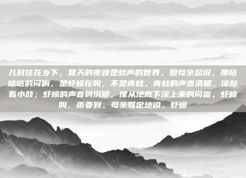 儿时住在乡下,夏天的夜晚是蛙声的世界。但母亲总说,那咕咕咕的闷响,是虾蟆在叫,不是青蛙。青蛙的声音清脆,像敲着小鼓;虾蟆的声音则沉郁,像从地底下滚上来的闷雷。虾蟆叫,雨要到。母亲笃定地说。虾蟆