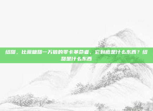 纽甜，比蔗糖甜一万倍的零卡革命者，它到底是什么东西？纽甜是什么东西