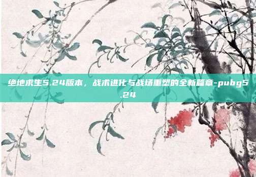 绝地求生5.24版本,战术进化与战场重塑的全新篇章-pubg5.24