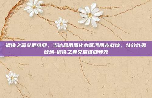 钢铁之翼艾尼维亚,当冰晶凤凰化身蒸汽朋克战神,特效炸裂登场-钢铁之翼艾尼维亚特效