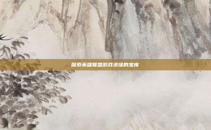 探索英雄联盟游戏录像的宝库
