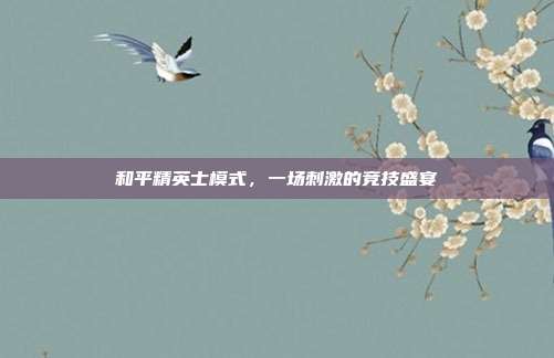 和平精英士模式，一场刺激的竞技盛宴