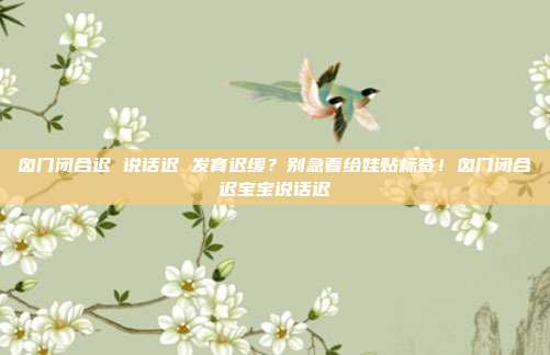 囟门闭合迟 说话迟 发育迟缓?别急着给娃贴标签!囟门闭合迟宝宝说话迟