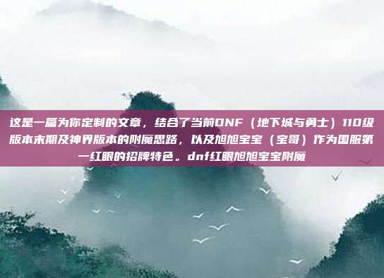 这是一篇为你定制的文章,结合了当前DNF(地下城与勇士)110级版本末期及神界版本的附魔思路,以及旭旭宝宝(宝哥)作为国服第一红眼的招牌特色。dnf红眼旭旭宝宝附魔