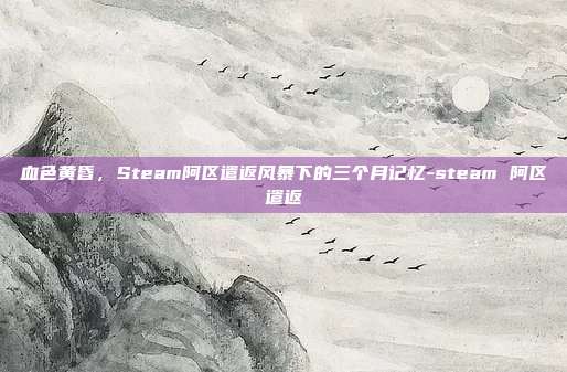 血色黄昏，Steam阿区遣返风暴下的三个月记忆-steam 阿区遣返