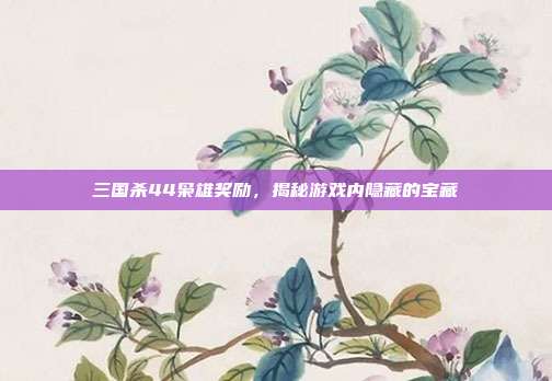 三国杀44枭雄奖励,揭秘游戏内隐藏的宝藏