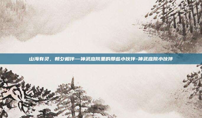 山海有灵,朝夕相伴—神武庭院里的那些小伙伴-神武庭院小伙伴