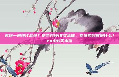 再玩一遍现代战争?使命召唤16买本体,你馋的到底是什么?cod16买本体