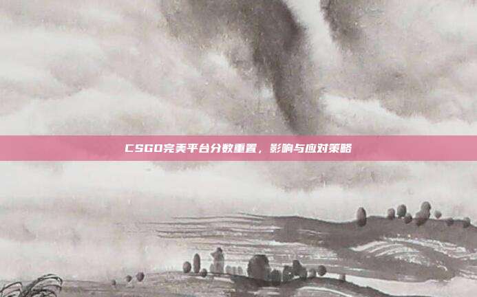 CSGO完美平台分数重置,影响与应对策略