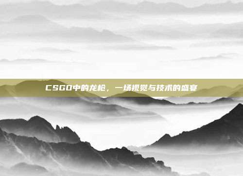 CSGO中的龙枪,一场视觉与技术的盛宴
