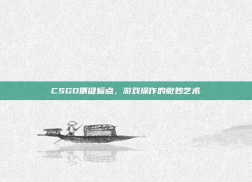 CSGO侧键标点,游戏操作的微妙艺术