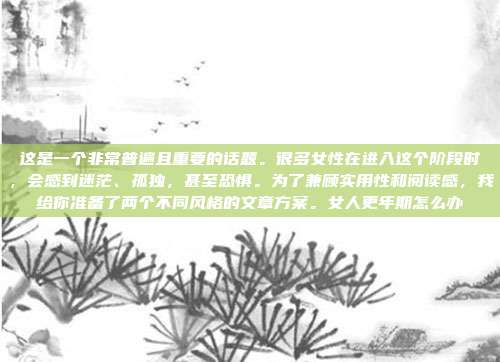 这是一个非常普遍且重要的话题。很多女性在进入这个阶段时,会感到迷茫、孤独,甚至恐惧。为了兼顾实用性和阅读感,我给你准备了两个不同风格的文章方案。女人更年期怎么办