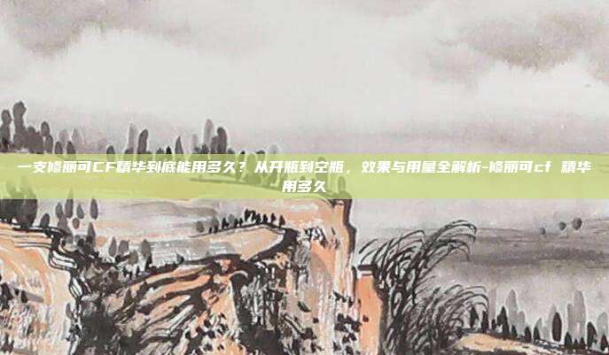 一支修丽可CF精华到底能用多久?从开瓶到空瓶,效果与用量全解析-修丽可cf 精华用多久