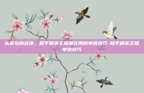 从菜鸟到战神，和平精英主播都在用的单挑技巧-和平精英主播单挑技巧