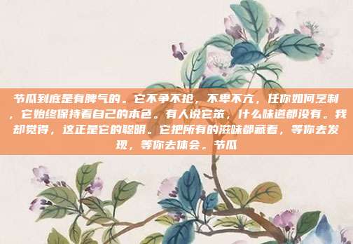 节瓜到底是有脾气的。它不争不抢,不卑不亢,任你如何烹制,它始终保持着自己的本色。有人说它笨,什么味道都没有。我却觉得,这正是它的聪明。它把所有的滋味都藏着,等你去发现,等你去体会。节瓜