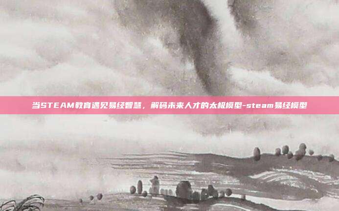 当STEAM教育遇见易经智慧，解码未来人才的太极模型-steam易经模型