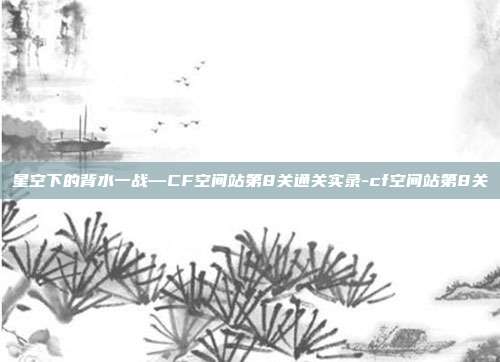 星空下的背水一战—CF空间站第8关通关实录-cf空间站第8关