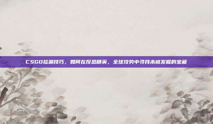 CSGO捡漏技巧,如何在反恐精英,全球攻势中寻找未被发掘的宝藏