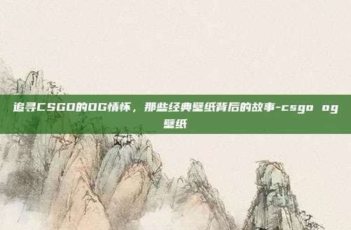 追寻CSGO的OG情怀,那些经典壁纸背后的故事-csgo og壁纸