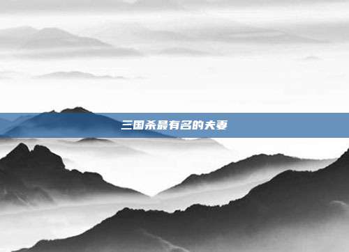 三国杀最有名的夫妻