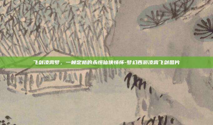 飞剑凌霄梦,一帧定格的永恒仙侠情怀-梦幻西游凌霄飞剑图片