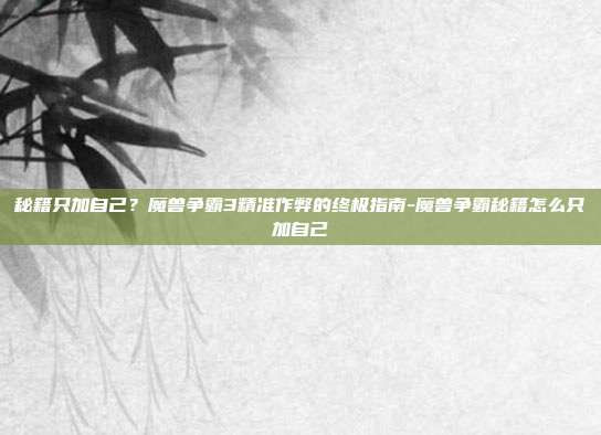 秘籍只加自己?魔兽争霸3精准作弊的终极指南-魔兽争霸秘籍怎么只加自己