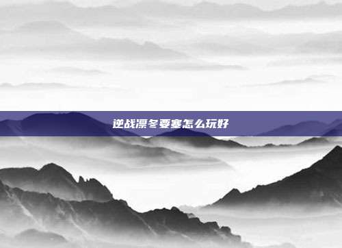 逆战凛冬要塞怎么玩好