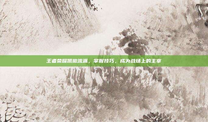 王者荣耀凯撒流派,掌握技巧,成为战场上的主宰