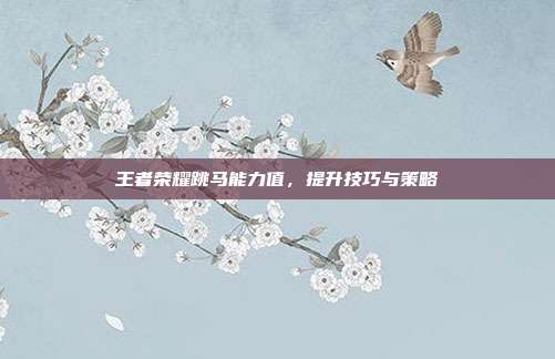 王者荣耀跳马能力值，提升技巧与策略