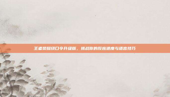 王者荣耀绕口令升级版，挑战你的反应速度与语言技巧