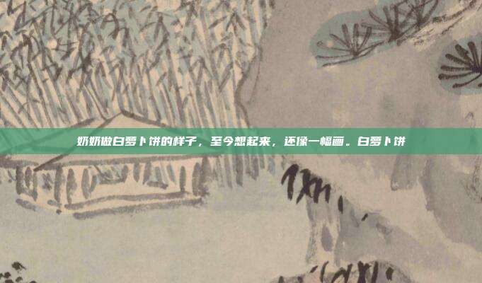 奶奶做白萝卜饼的样子,至今想起来,还像一幅画。白萝卜饼