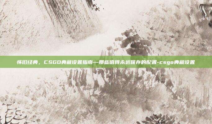 怀旧经典,CSGO典藏设置指南—那些值得永远保存的配置-csgo典藏设置