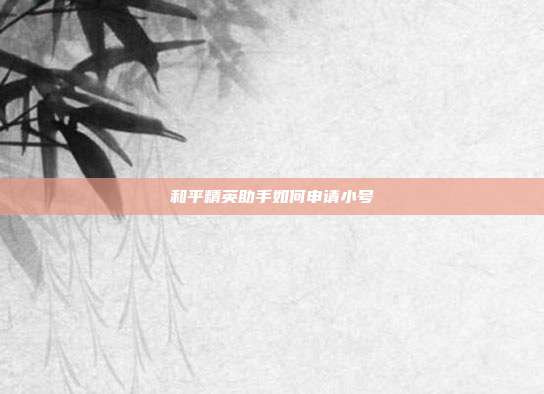 和平精英助手如何申请小号