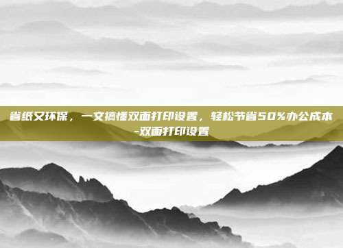省纸又环保,一文搞懂双面打印设置,轻松节省50%办公成本-双面打印设置