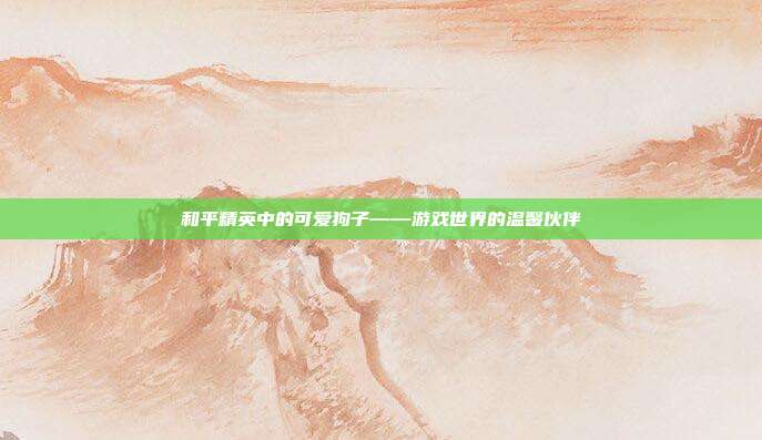 和平精英中的可爱狗子——游戏世界的温馨伙伴