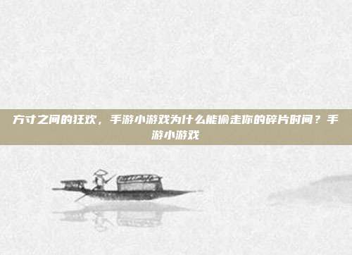 方寸之间的狂欢,手游小游戏为什么能偷走你的碎片时间?手游小游戏