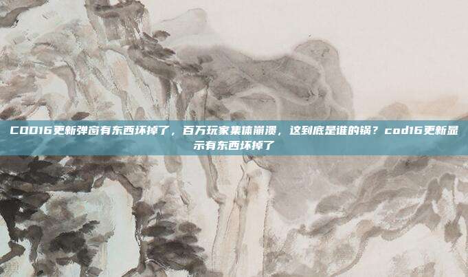 COD16更新弹窗有东西坏掉了,百万玩家集体崩溃,这到底是谁的锅?cod16更新显示有东西坏掉了